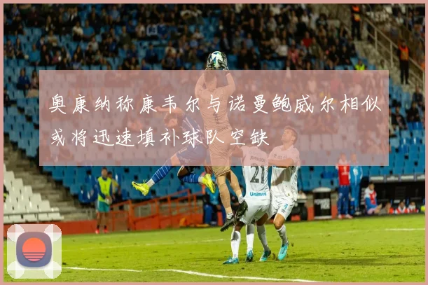 奥康纳称康韦尔与诺曼鲍威尔相似或将迅速填补球队空缺