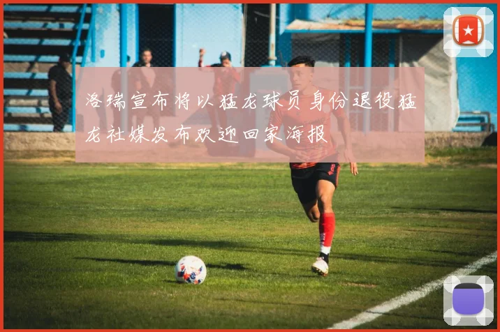 洛瑞宣布将以猛龙球员身份退役猛龙社媒发布欢迎回家海报