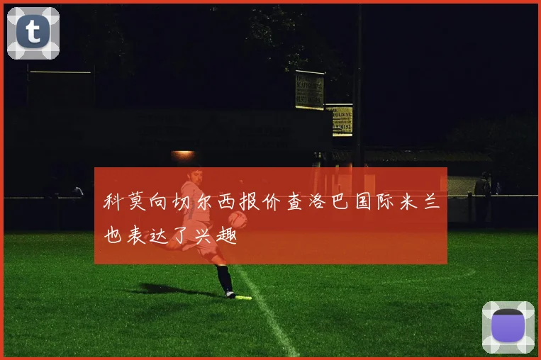 科莫向切尔西报价查洛巴国际米兰也表达了兴趣