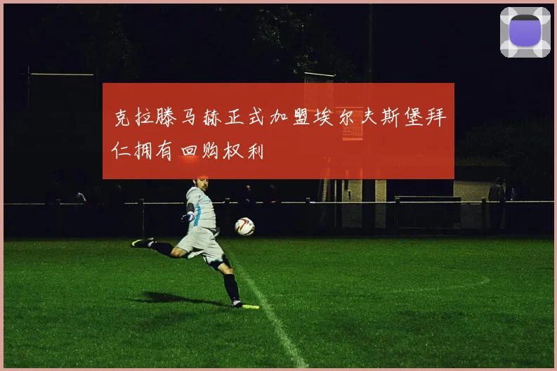 克拉滕马赫正式加盟埃尔夫斯堡拜仁拥有回购权利