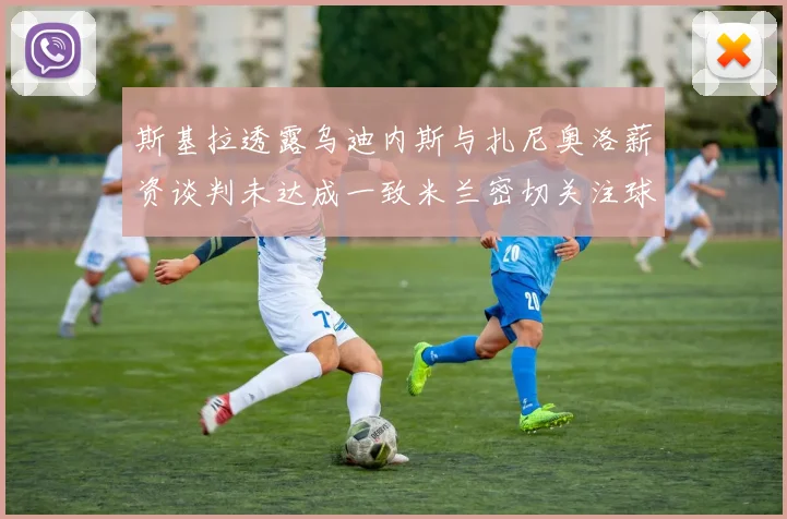 斯基拉透露乌迪内斯与扎尼奥洛薪资谈判未达成一致米兰密切关注球员动态