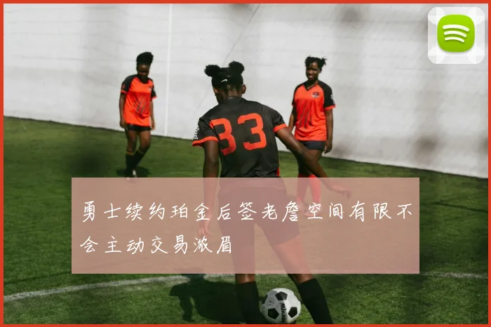 勇士续约珀金后签老詹空间有限不会主动交易浓眉