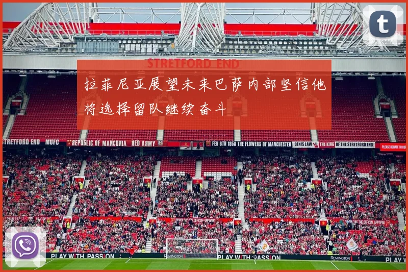 拉菲尼亚展望未来巴萨内部坚信他将选择留队继续奋斗