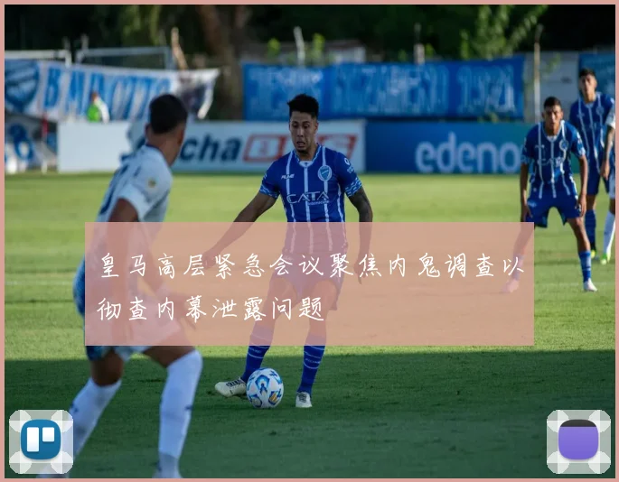 皇马高层紧急会议聚焦内鬼调查以彻查内幕泄露问题