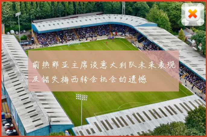 前热那亚主席谈意大利队未来表现及错失梅西转会机会的遗憾