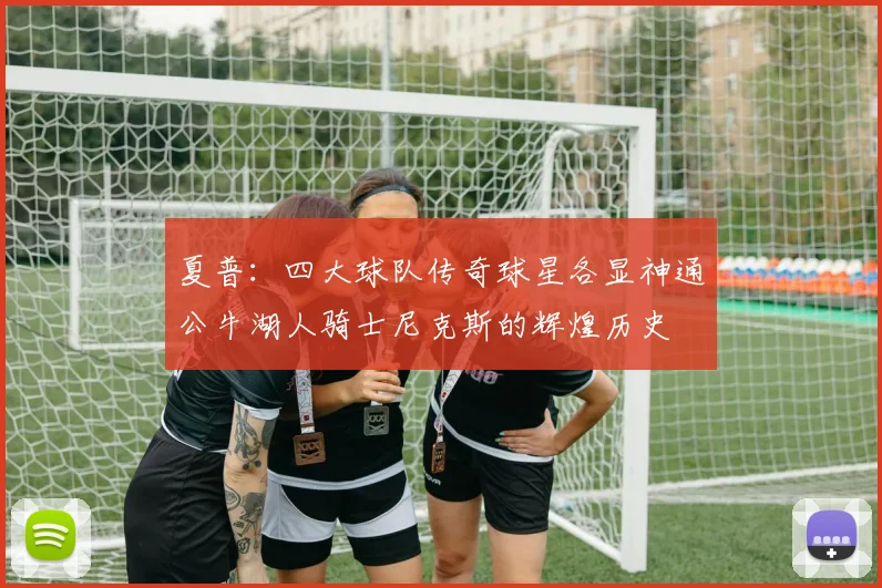 夏普：四大球队传奇球星各显神通公牛湖人骑士尼克斯的辉煌历史