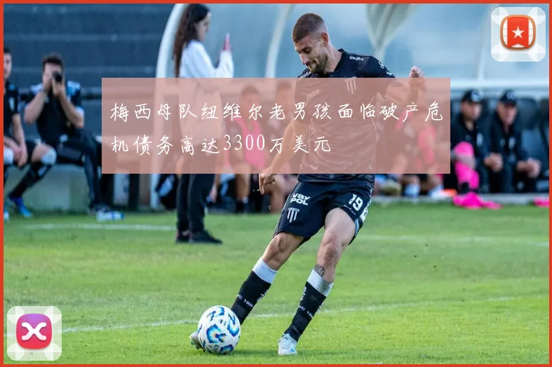 梅西母队纽维尔老男孩面临破产危机债务高达3300万美元