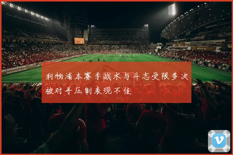 利物浦本赛季战术与斗志受限多次被对手压制表现不佳