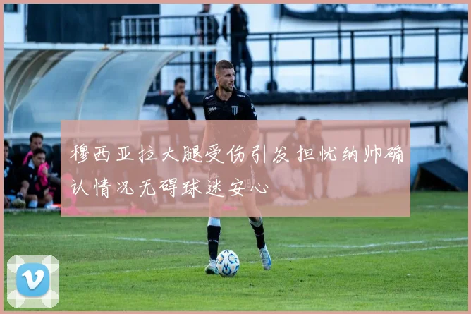 穆西亚拉大腿受伤引发担忧纳帅确认情况无碍球迷安心