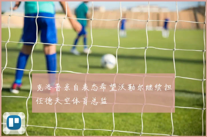 克洛普亲自表态希望沃勒尔继续担任德天空体育总监