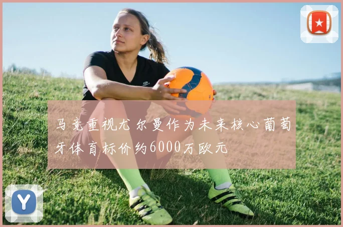 马竞重视尤尔曼作为未来核心葡萄牙体育标价约6000万欧元