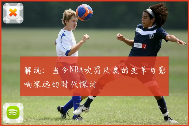 解说：当今NBA吹罚尺度的变革与影响深远的时代探讨