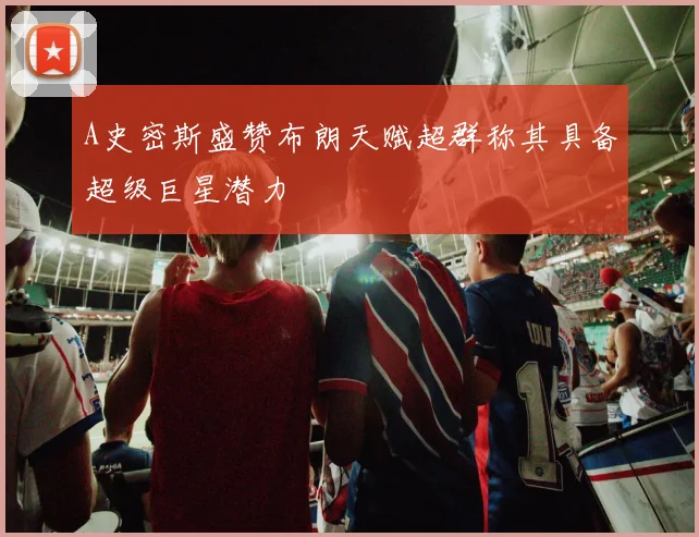 A史密斯盛赞布朗天赋超群称其具备超级巨星潜力