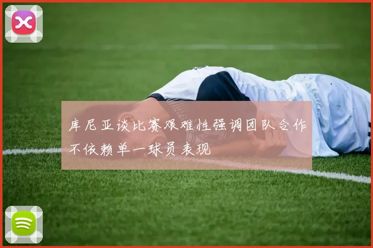 库尼亚谈比赛艰难性强调团队合作不依赖单一球员表现