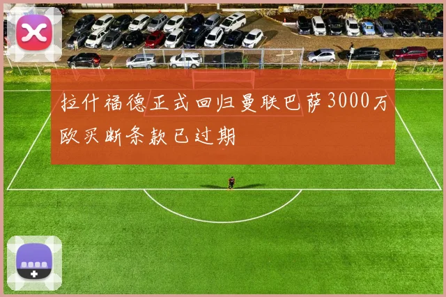 拉什福德正式回归曼联巴萨3000万欧买断条款已过期
