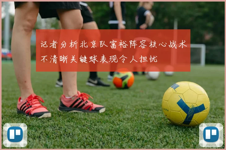 记者分析北京队富裕阵容核心战术不清晰关键球表现令人担忧
