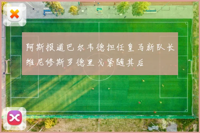 阿斯报道巴尔韦德担任皇马新队长维尼修斯罗德里戈紧随其后