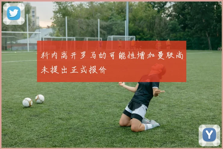 科内离开罗马的可能性增加曼联尚未提出正式报价