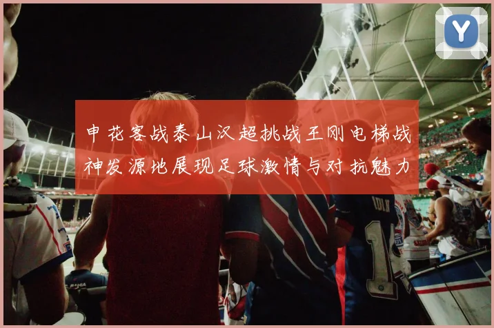 申花客战泰山汉超挑战王刚电梯战神发源地展现足球激情与对抗魅力