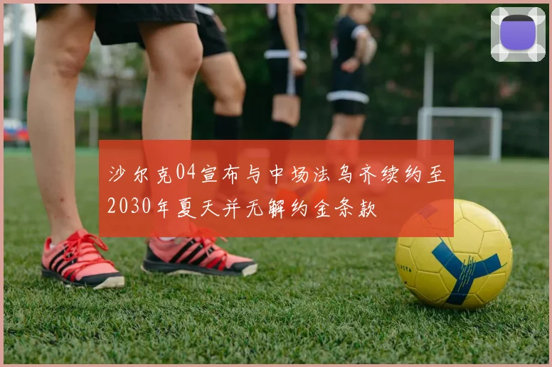 沙尔克04宣布与中场法乌齐续约至2030年夏天并无解约金条款