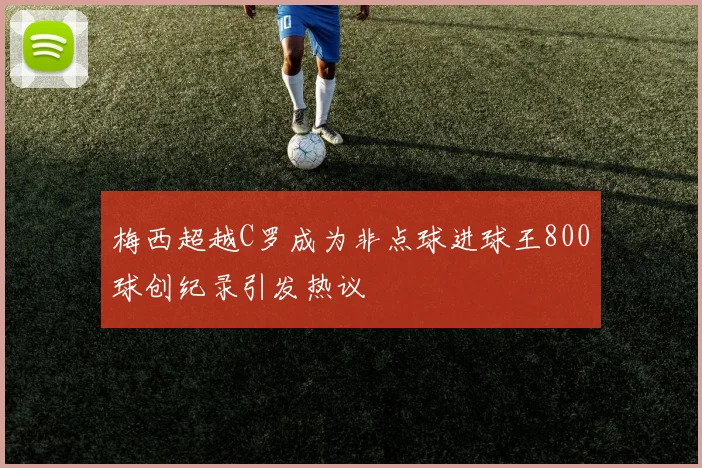 梅西超越C罗成为非点球进球王800球创纪录引发热议