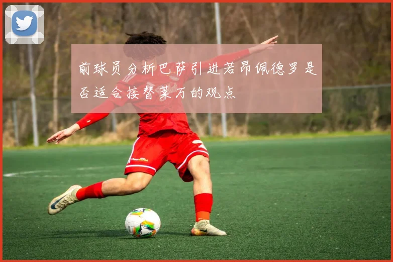 前球员分析巴萨引进若昂佩德罗是否适合接替莱万的观点