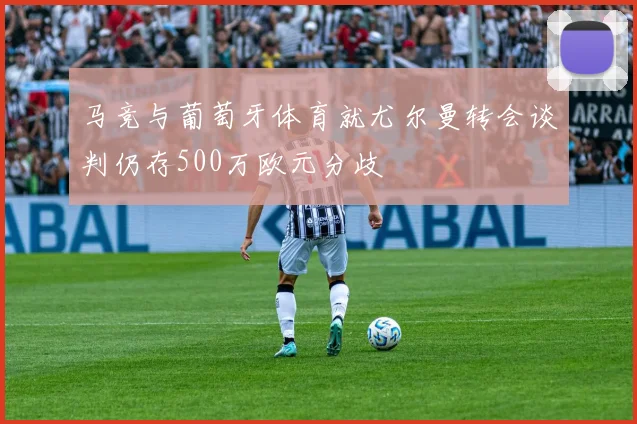 马竞与葡萄牙体育就尤尔曼转会谈判仍存500万欧元分歧
