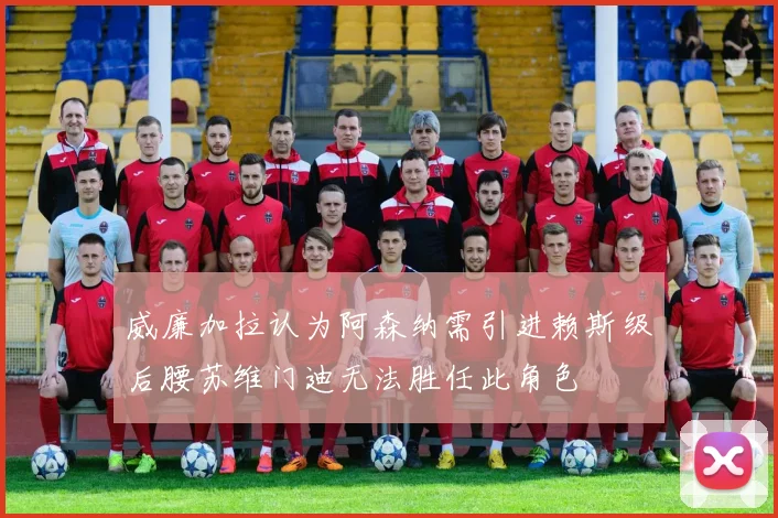 威廉加拉认为阿森纳需引进赖斯级后腰苏维门迪无法胜任此角色