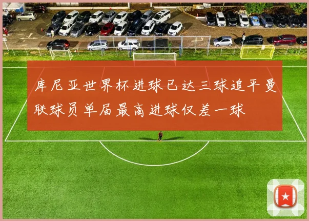 库尼亚世界杯进球已达三球追平曼联球员单届最高进球仅差一球
