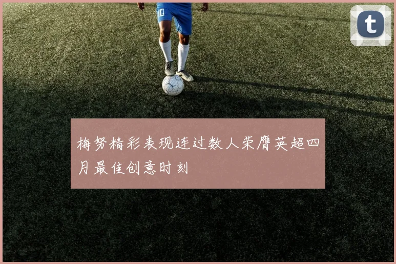 梅努精彩表现连过数人荣膺英超四月最佳创意时刻