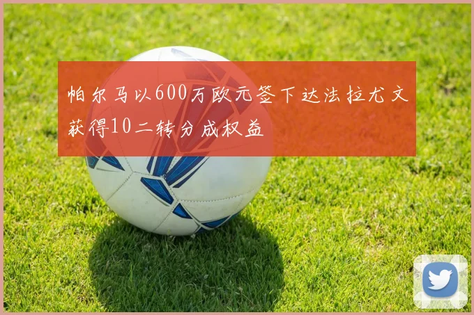帕尔马以600万欧元签下达法拉尤文获得10二转分成权益
